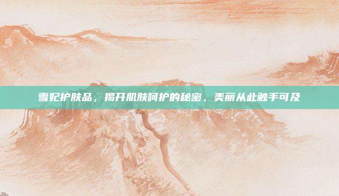 雪妃护肤品，揭开肌肤呵护的秘密，美丽从此触手可及