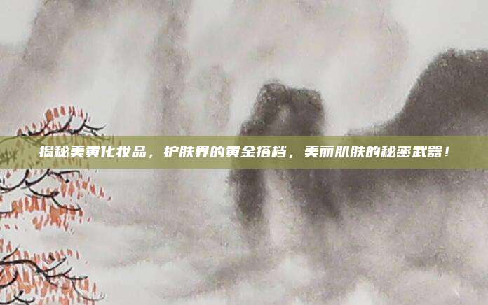 揭秘美黄化妆品，护肤界的黄金搭档，美丽肌肤的秘密武器！