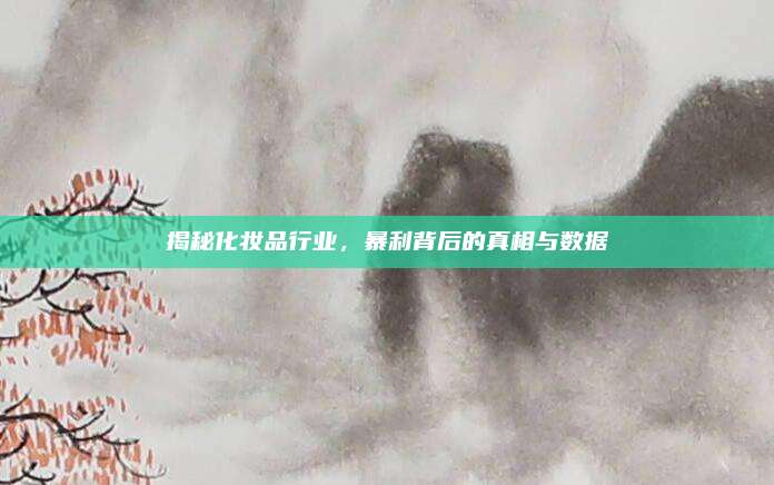揭秘化妆品行业，暴利背后的真相与数据