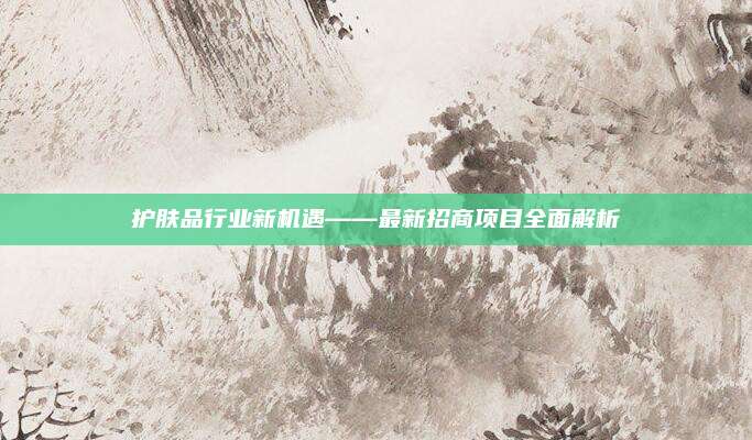 护肤品行业新机遇——最新招商项目全面解析