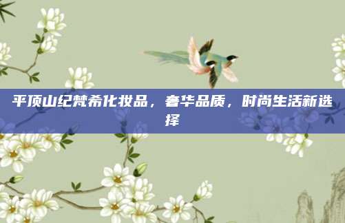 平顶山纪梵希化妆品，奢华品质，时尚生活新选择