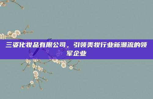 三姿化妆品有限公司，引领美妆行业新潮流的领军企业