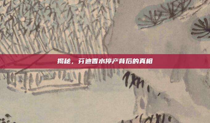 揭秘，芬迪香水停产背后的真相