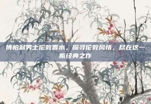 博柏利男士伦敦香水，探寻伦敦风情，尽在这一瓶经典之作