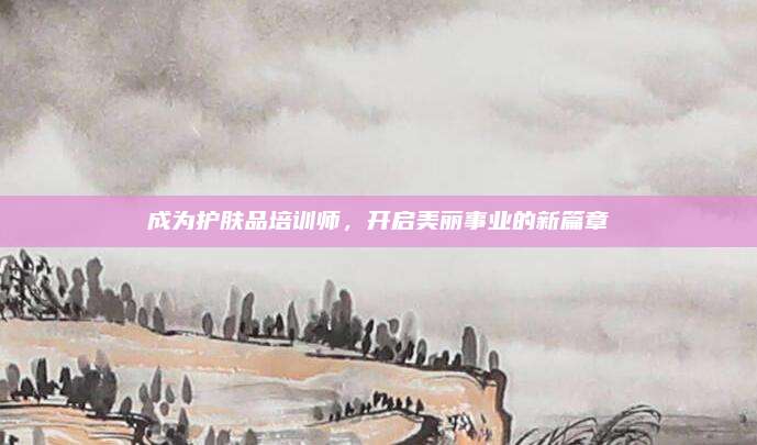 成为护肤品培训师，开启美丽事业的新篇章