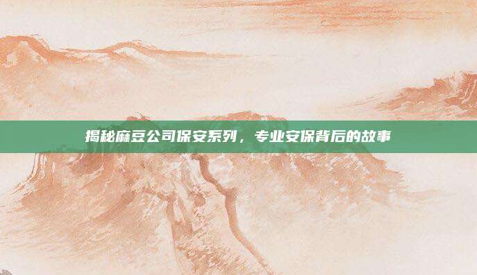 揭秘麻豆公司保安系列，专业安保背后的故事