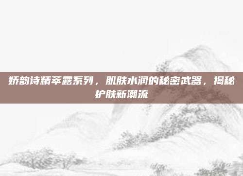 娇韵诗精萃露系列，肌肤水润的秘密武器，揭秘护肤新潮流