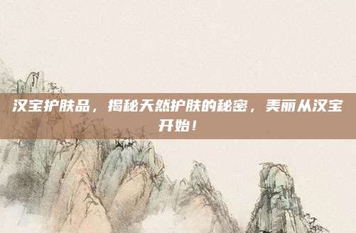 汉宝护肤品，揭秘天然护肤的秘密，美丽从汉宝开始！