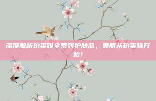 深度解析珀莱雅全系列护肤品，美丽从珀莱雅开始！