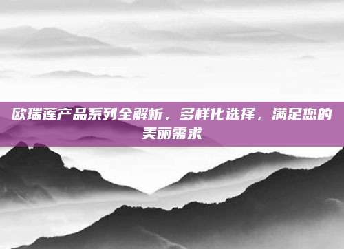 欧瑞莲产品系列全解析，多样化选择，满足您的美丽需求