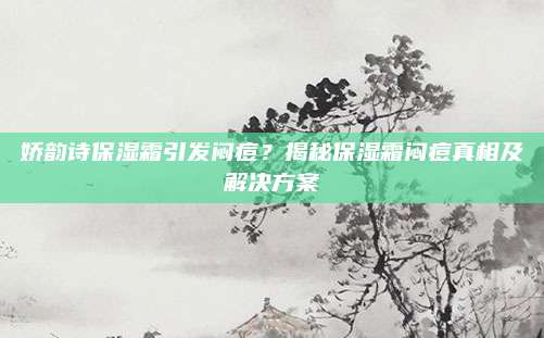娇韵诗保湿霜引发闷痘？揭秘保湿霜闷痘真相及解决方案