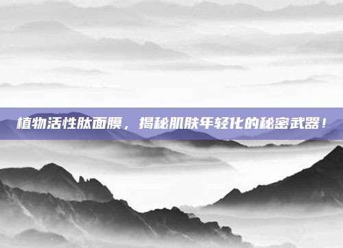 植物活性肽面膜，揭秘肌肤年轻化的秘密武器！