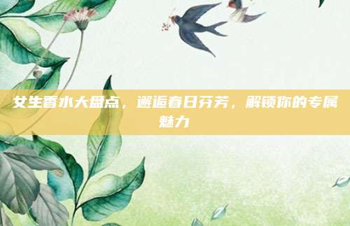 女生香水大盘点，邂逅春日芬芳，解锁你的专属魅力