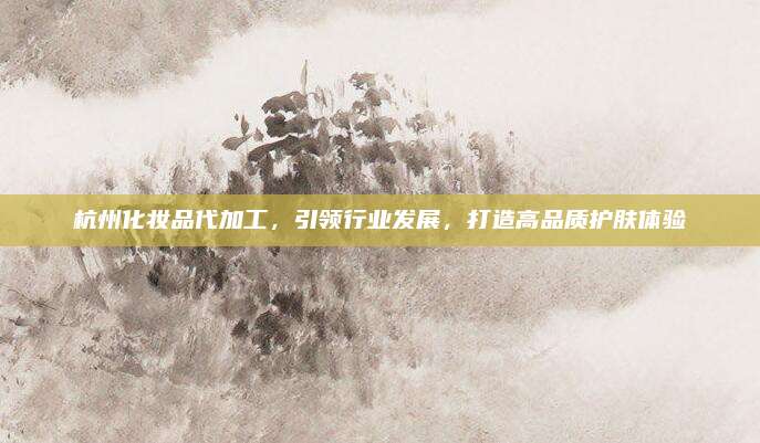 杭州化妆品代加工，引领行业发展，打造高品质护肤体验