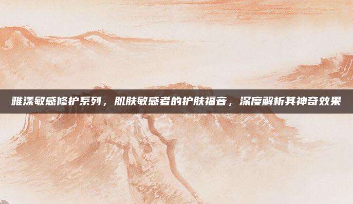 雅漾敏感修护系列，肌肤敏感者的护肤福音，深度解析其神奇效果
