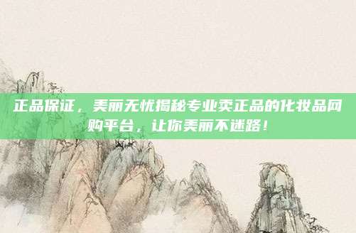 正品保证，美丽无忧揭秘专业卖正品的化妆品网购平台，让你美丽不迷路！