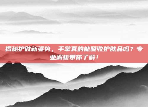 揭秘护肤新姿势，手掌真的能吸收护肤品吗？专业解析带你了解！