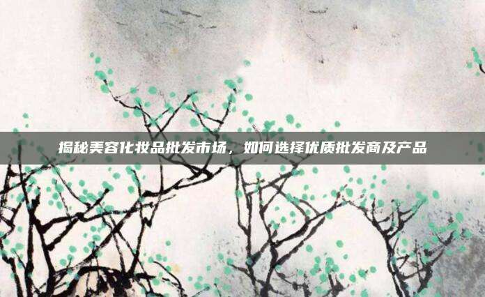 揭秘美容化妆品批发市场，如何选择优质批发商及产品