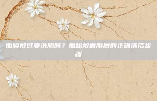 面膜敷过要洗脸吗?揭秘敷面膜后的正确清洁步骤