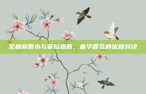 宝格丽香水与菲拉格慕,奢华香氛的优雅对决