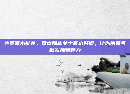 迪奥香水推荐，盘点哪款女士香水好闻，让你的香气散发独特魅力