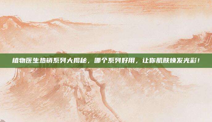 植物医生热销系列大揭秘，哪个系列好用，让你肌肤焕发光彩！