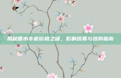 揭秘香水专柜价格之谜，影响因素与选购指南