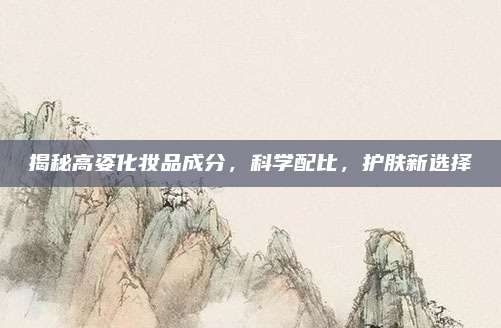 揭秘高姿化妆品成分，科学配比，护肤新选择