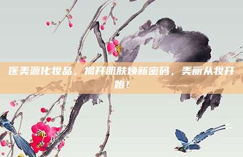 医美源化妆品，揭开肌肤焕新密码，美丽从妆开始！