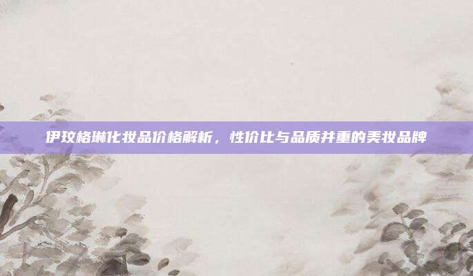 伊玟格琳化妆品价格解析，性价比与品质并重的美妆品牌