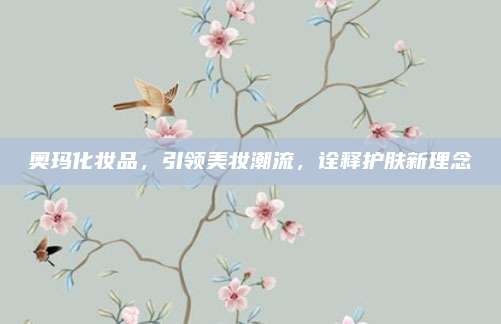 奥玛化妆品，引领美妆潮流，诠释护肤新理念