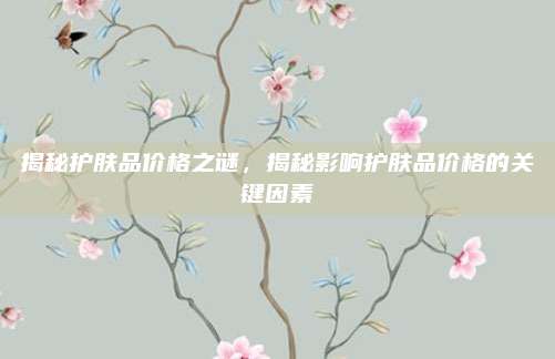 揭秘护肤品价格之谜，揭秘影响护肤品价格的关键因素