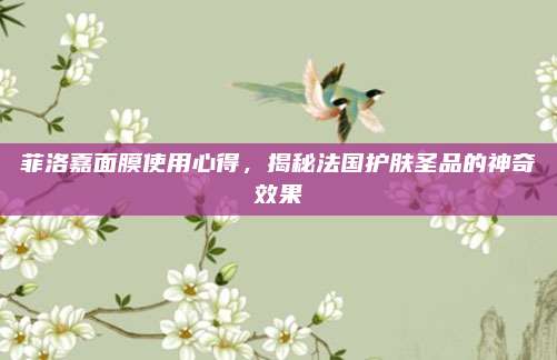 菲洛嘉面膜使用心得，揭秘法国护肤圣品的神奇效果