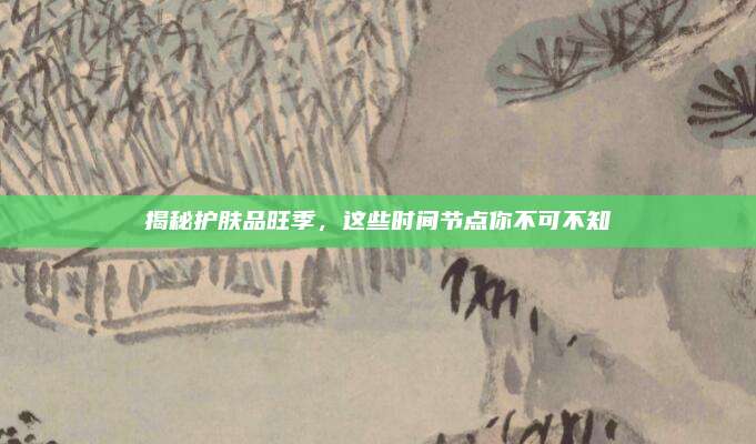 揭秘护肤品旺季，这些时间节点你不可不知