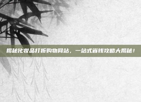 揭秘化妆品打折购物网站，一站式省钱攻略大揭秘！