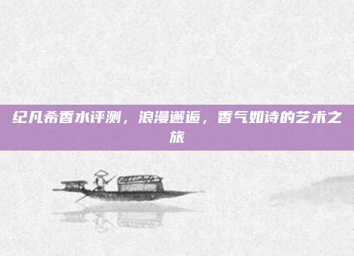 纪凡希香水评测，浪漫邂逅，香气如诗的艺术之旅