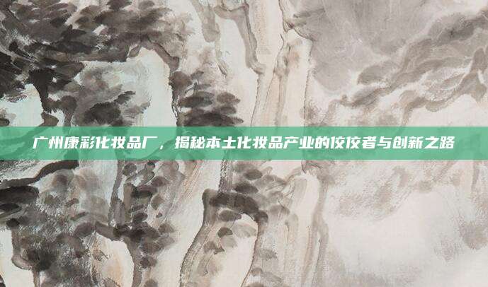 广州康彩化妆品厂，揭秘本土化妆品产业的佼佼者与创新之路