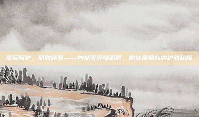 深层呵护，肌肤呼吸——自然美舒缓面膜，你值得拥有的护肤秘籍