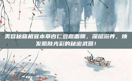美容秘籍相宜本草杏仁豆腐面膜，深层滋养，焕发肌肤光彩的秘密武器！