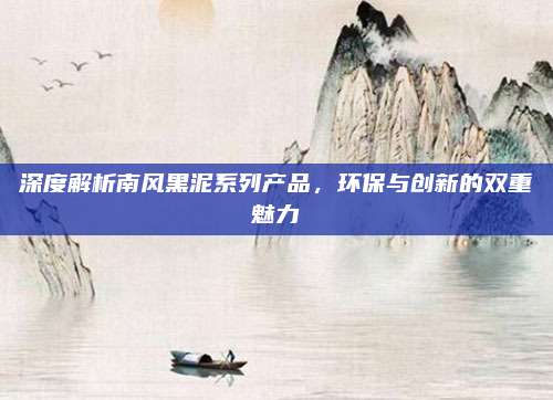 深度解析南风黑泥系列产品，环保与创新的双重魅力
