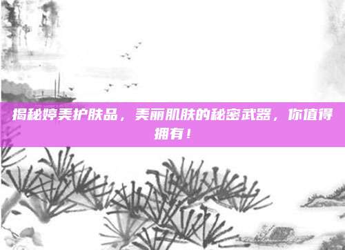 揭秘婷美护肤品，美丽肌肤的秘密武器，你值得拥有！