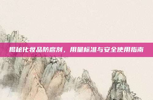 揭秘化妆品防腐剂，用量标准与安全使用指南
