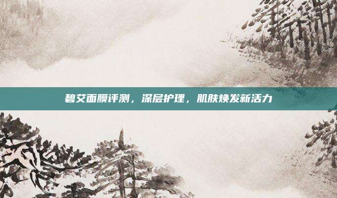 碧艾面膜评测，深层护理，肌肤焕发新活力