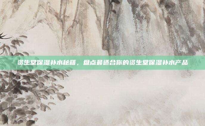 资生堂保湿补水秘籍，盘点最适合你的资生堂保湿补水产品