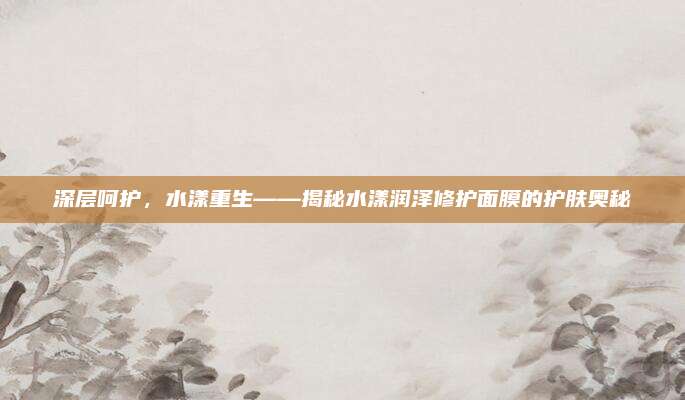 深层呵护，水漾重生——揭秘水漾润泽修护面膜的护肤奥秘