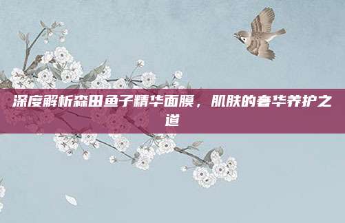 深度解析森田鱼子精华面膜，肌肤的奢华养护之道