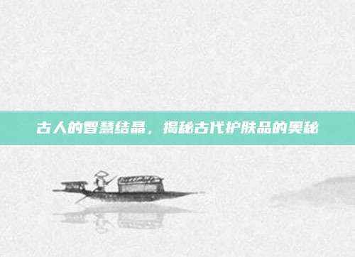 古人的智慧结晶，揭秘古代护肤品的奥秘
