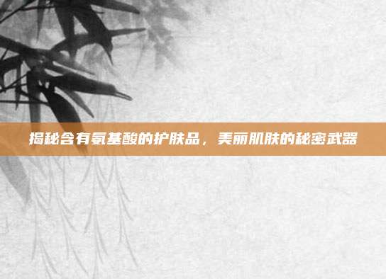 揭秘含有氨基酸的护肤品，美丽肌肤的秘密武器