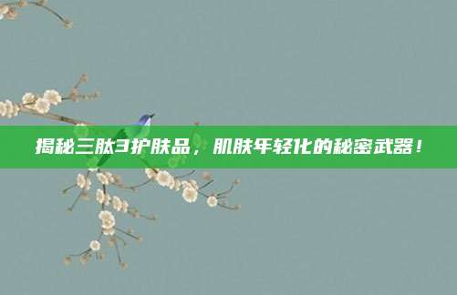 揭秘三肽3护肤品，肌肤年轻化的秘密武器！
