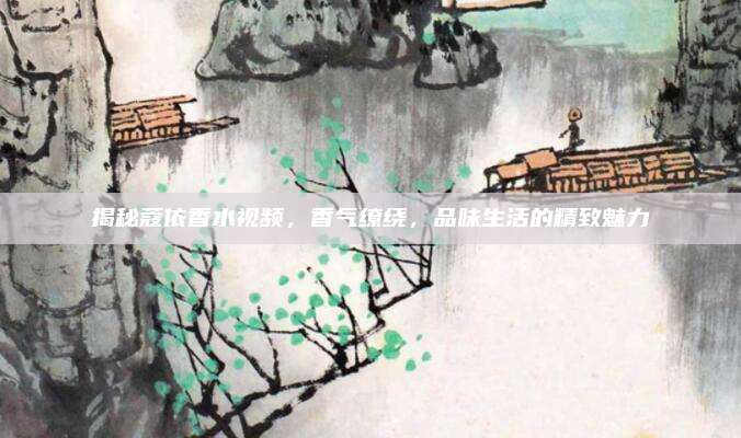 揭秘蔻依香水视频，香气缭绕，品味生活的精致魅力